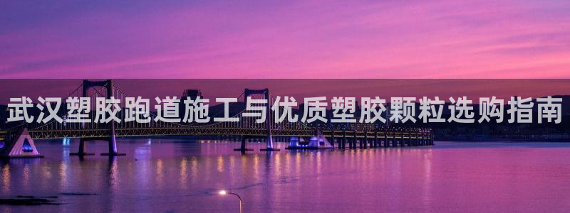 尊龙凯时人生就是搏平台：武汉塑胶跑道施工与优质塑胶颗粒选购指