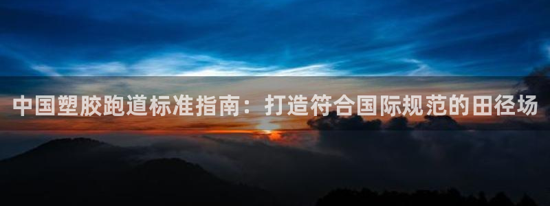 尊龙饰演过的经典角色：中国塑胶跑道标准指南：打造符合国际规范