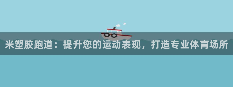 尊龙最近一次露面：米塑胶跑道：提升您的运动表现，打造