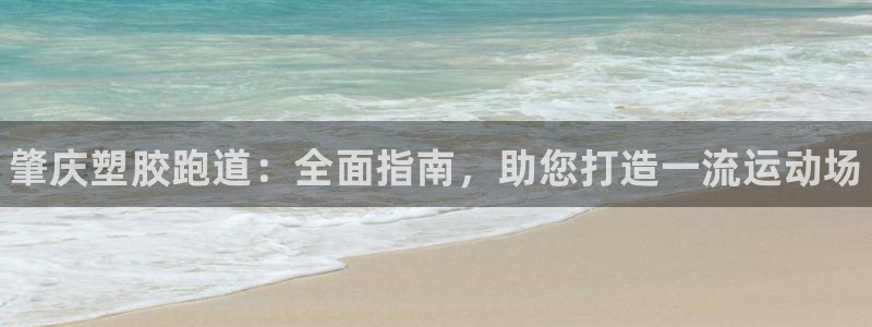 尊龙凯时不给提现怎么办：肇庆塑胶跑道：全面指南，助您打造一流运动场