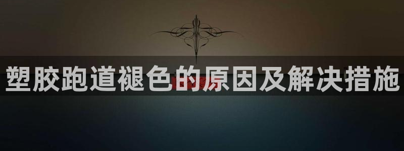 Z6尊龙凯时登录：塑胶跑道褪色的原因及解决措施