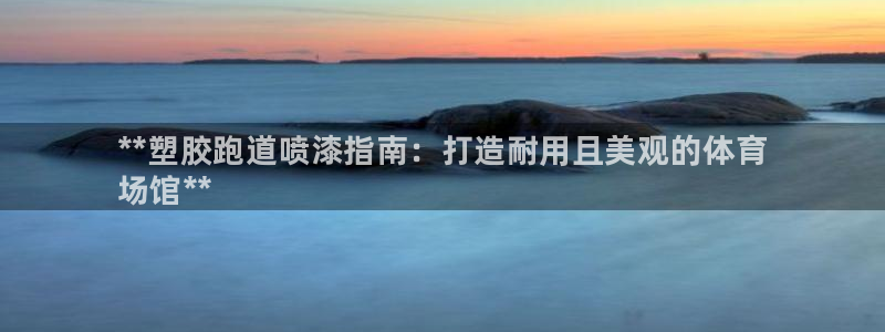 尊龙凯时人生就是搏!平台：**塑胶跑道喷漆指南：打造耐用且美